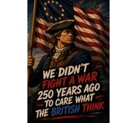We Didn't Fight a War 250 Years Ago to Care What the British Think: for Everyday Writing, Notes & Journaling