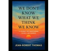 We Don’t Know What We Think We Know: A JOURNEY INTO QUESTIONING, SILENCE AND WONDER.