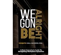 We Gon Be Alright: A Black Executive's Guide To Navigating Workplace Dynamics
