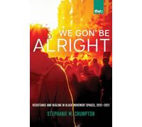 We Gon' Be Alright: Resistance and Healing in Black Movement Spaces, 2012-2021 (The Feminist Wire Books)