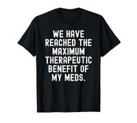 we Have reached the Maximum Therapeutic Benefit of My meds T-Shirt