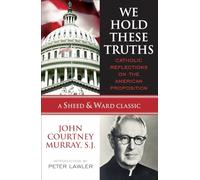 We Hold These Truths: Catholic Reflections on the American Proposition (A Sheed & Ward Classic) (A Sheed & Ward Classic)