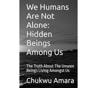 We Humans Are Not Alone: Hidden Beings Among Us: The Truth About The Unseen Beings Living Amongst Us