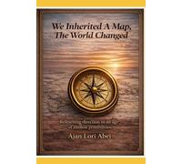 We Inherited A Map, The World Changed: Relearning direction in an age of endless possibilities