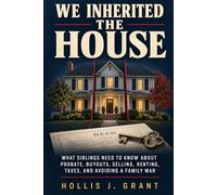 We Inherited the House: What Siblings Need to Know About Probate, Buyouts, Selling, Renting, Taxes, and Avoiding a Family War