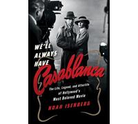 We`ll Always Have Casablanca - The Life, Legend, and Afterlife of Hollywood`s Most Beloved Movie