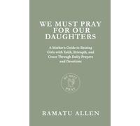 We Must Pray For Our Daughters: A Mother's Guide to Raising Girls with Faith, Strength, and Grace Through Daily Prayers and Devotions
