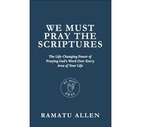 WE MUST PRAY THE SCRIPTURES: The Life-Changing Power of Praying God’s Word Over Every Area of Your Life