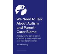 We Need to Talk About Autism and Parent-Carer Blame : A resource for parent-carers of autistic young people and associated professionals