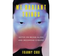 We Radiant Things : Notes on Being Alien and Becoming Cyborg