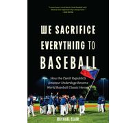 We Sacrifice Everything to Baseball : How the Czech Republic's Amateur Underdogs Became World Baseball Classic Heroes