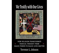 We Testify with Our Lives: How Religion Transformed Radical Thought from Black Power to Black Lives Matter (Columbia Series on Religion and Politics)