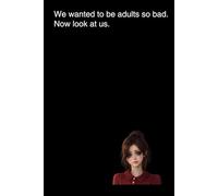 We wanted to be adults so bad. Now look at us.