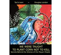 We Were Taught to Plant Corn Not to Kill: Secrets Behind the Silence of the Mayan People