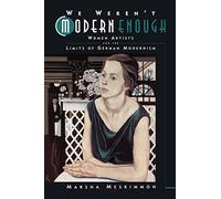 We Weren't Modern Enough: Women Artists and the Limits of German Modernism Volume 25 (Weimar and Now: German Cultural Criticism)