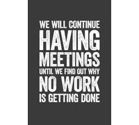 We Will Continue Having Meetings Until We Find Out Why No Work Is Getting Done: 6 x 9 Blank Lined Notebook Journal - Funny Saying Sarcastic Work Gag Gift for Office Coworkers, Employees, Adults, Boss
