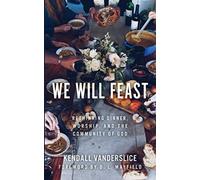 We Will Feast : Rethinking Dinner, Worship, and the Community of God