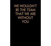 We Wouldn't Be The Team That We Are Without You: Funny Saying Notebook On Background For The Office, Teammates, Staff Member, HR, Boss (6"x9" - 100 pages)