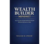 Wealth Builder Mindset: How Everyday People Build Real Wealth without Burnout or Debt
