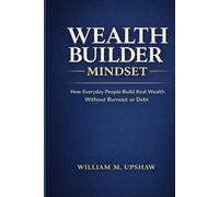 Wealth Builder Mindset: How Everyday People Build Real Wealth without Burnout or Debt