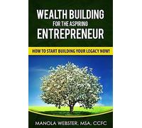 Wealth Building For The Aspiring Entrepreneur: How To Start Building Your Legacy NOW!