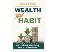 Wealth by Habit: Master Daily Money Routines to Save More, Spend Smart, and Build Lasting Wealth for a Secure Retirement