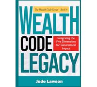 WEALTH CODE LEGACY: How to Turn Your Success Into an Inheritance: Integrating the Five Dimensions for Generational Impact (The Wealth Code Series: Unlock the 5 Dimensions of a Rich Life)