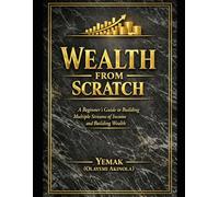 WEALTH FROM SCRATCH: A Beginner's Guide to Building Multiple Streams of Income and Building Wealth