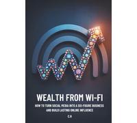 Wealth from Wi-Fi: How to Turn Social Media into a Six-Figure Business and Build Lasting Online Influence