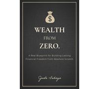 Wealth from Zero: The Real Blueprint for Building Lasting Financial Freedom from Absolute Scratch. (The Financial Freedom Series)