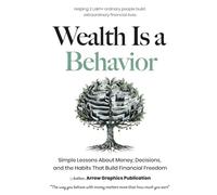 Wealth Is a Behavior: Simple Lessons About Money, Decisions, and the Habits That Build Financial Freedom