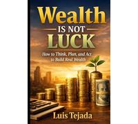 Wealth Is Not Luck: How to Think, Plan, and Act to Build Real Wealth (Economía)