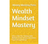Wealth Mindset Mastery: How to Shift Your Thinking, Build Multiple Income Streams, and Achieve Financial Independence
