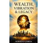 Wealth, Vibration & Legacy: How to Reprogram Your Mind, Build Abundance, and Achieve Financial Freedom