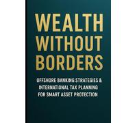 Wealth Without Borders: Offshore Banking Strategies & International Tax Planning for Smart Asset Protection: Legal Methods to Reduce Taxes & Protect ... Wealth, Freedom & Opportunity Beyond Nations)