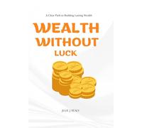 WEALTH WITHOUT LUCK: A Practical, Flexible Roadmap To Financial Freedom