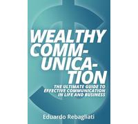 Wealthy Communication: The Ultimate Guide to Effective Communication in Life and Business