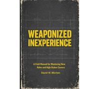 Weaponized Inexperience: A Field Manual for Mastering New Roles and High-Stakes Careers