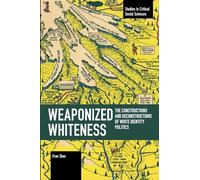 Weaponized Whiteness: The Constructions and Deconstructions of White Identity Politics (Studies in Critical Social Sciences)