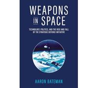 Weapons in Space: Technology, Politics, and the Rise and Fall of the Strategic Defense Initiative
