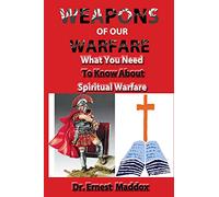 Weapons of Our Warfare: What You Need To Know About Spiritual Warfare