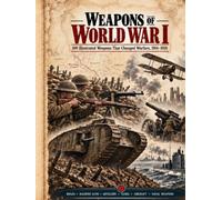Weapons of World War I: 100 Illustrated Weapons That Changed Warfare, 1914-1918