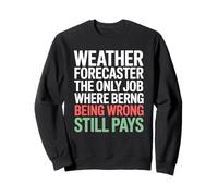 Weather Forecaster The Only Job Where Being Wrong Still Pays Sweatshirt
