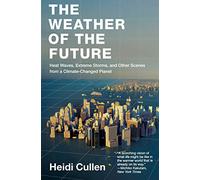 Weather of the Future, The: Heat Waves, Extreme Storms, and Other Scenes from a Climate-Changed Planet