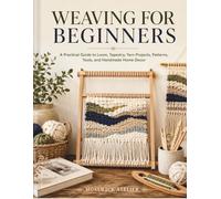 WEAVING FOR BEGINNERS: A Practical Guide to Loom, Tapestry, Yarn Projects, Patterns, Tools, and Handmade Home Decor