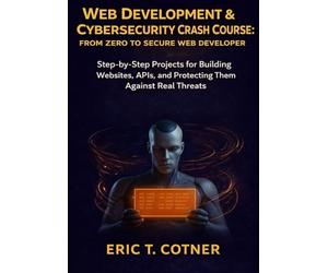 Web Development & Cybersecurity Crash Course: From Zero to Secure Web Developer: Step-by-Step Projects for Building Websites, APIs, and Protecting Them Against Real Threats