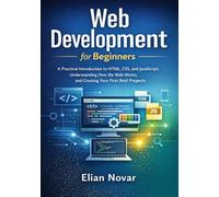 Web Development for Beginners: Practical Introduction to HTML, CSS, and JavaScript, Understanding How the Web Works, and Creating Your First Real Projects