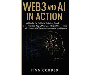 WEB3 AND AI IN ACTION: A HANDS-ON GUIDE TO BUILDING SMART DECENTRALIZED APPS, DAOS, AND DIGITAL ECONOMIES WITH LOW-CODE TOOLS AND GENERATIVE INTELLIGENCE