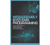 WEBASSEMBLY SYSTEMS PROGRAMMING: Portable High Performance Applications Browser Runtime Optimization and Cross Platform Execution