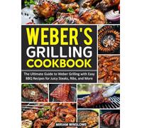 Weber's Grilling Cookbook: The Ultimate Guide to Weber Grilling with Easy BBQ Recipes for Juicy Steaks, Ribs, and More.